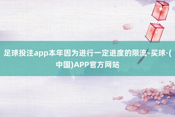 足球投注app本年因为进行一定进度的限流-买球·(中国)APP官方网站