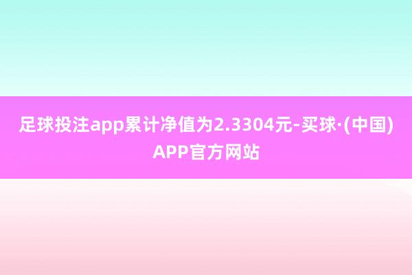 足球投注app累计净值为2.3304元-买球·(中国)APP官方网站