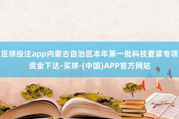 足球投注app内蒙古自治区本年第一批科技要紧专项资金下达-买球·(中国)APP官方网站