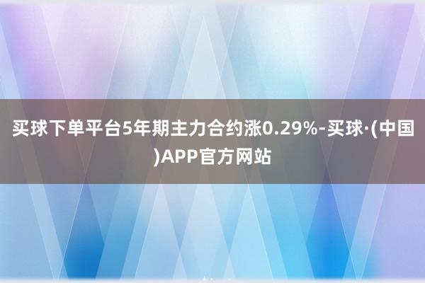 买球下单平台5年期主力合约涨0.29%-买球·(中国)APP官方网站