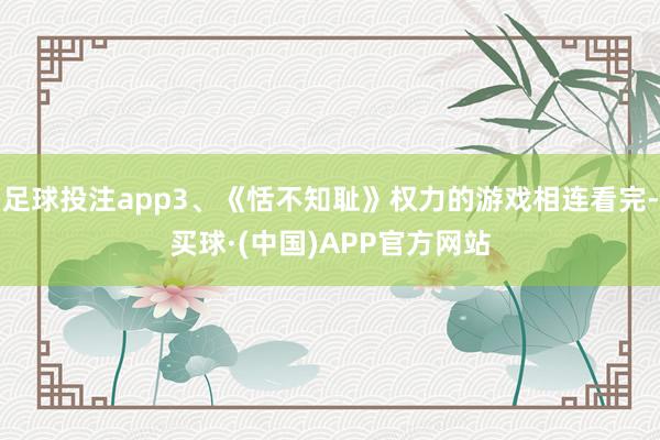 足球投注app3、《恬不知耻》权力的游戏相连看完-买球·(中国)APP官方网站