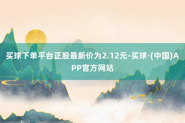 买球下单平台正股最新价为2.12元-买球·(中国)APP官方网站