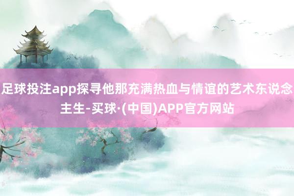 足球投注app探寻他那充满热血与情谊的艺术东说念主生-买球·(中国)APP官方网站