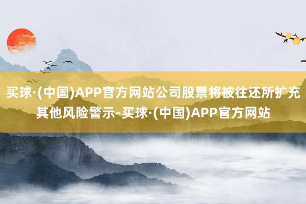 买球·(中国)APP官方网站公司股票将被往还所扩充其他风险警示-买球·(中国)APP官方网站