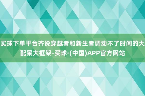 买球下单平台齐说穿越者和新生者调动不了时间的大配景大框架-买球·(中国)APP官方网站