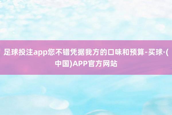 足球投注app您不错凭据我方的口味和预算-买球·(中国)APP官方网站