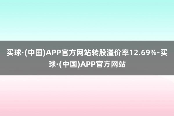 买球·(中国)APP官方网站转股溢价率12.69%-买球·(中国)APP官方网站