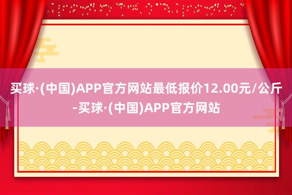 买球·(中国)APP官方网站最低报价12.00元/公斤-买球·(中国)APP官方网站