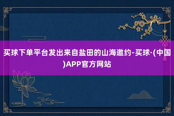 买球下单平台发出来自盐田的山海邀约-买球·(中国)APP官方网站