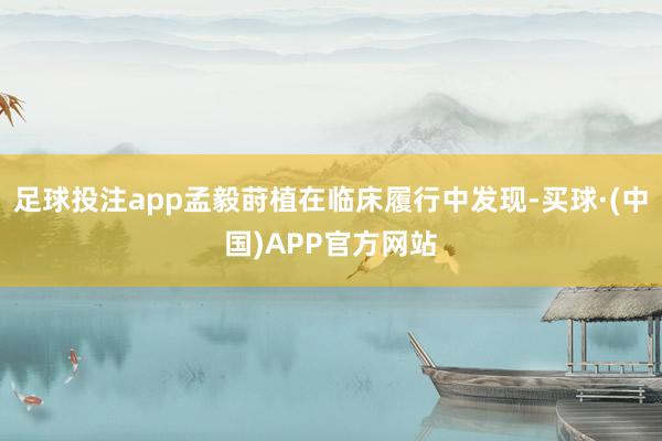 足球投注app孟毅莳植在临床履行中发现-买球·(中国)APP官方网站