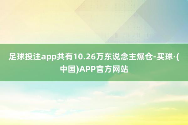 足球投注app共有10.26万东说念主爆仓-买球·(中国)APP官方网站