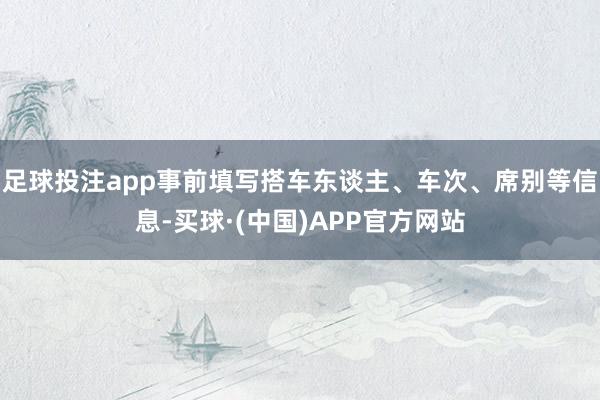 足球投注app事前填写搭车东谈主、车次、席别等信息-买球·(中国)APP官方网站