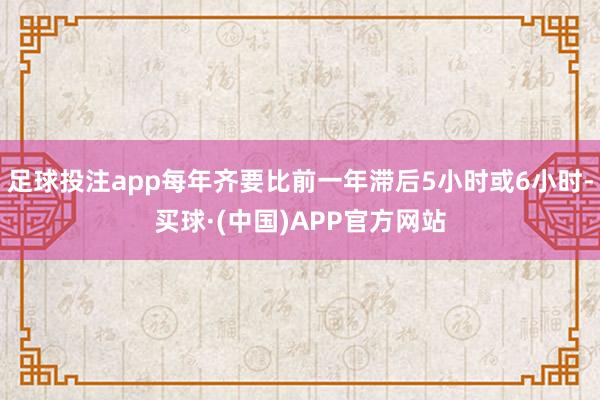 足球投注app每年齐要比前一年滞后5小时或6小时-买球·(中国)APP官方网站