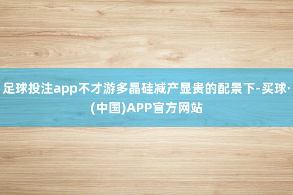 足球投注app不才游多晶硅减产显贵的配景下-买球·(中国)APP官方网站