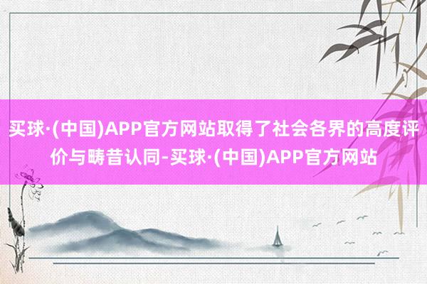 买球·(中国)APP官方网站取得了社会各界的高度评价与畴昔认同-买球·(中国)APP官方网站