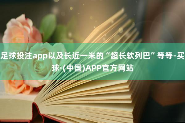 足球投注app以及长近一米的“超长软列巴”等等-买球·(中国)APP官方网站