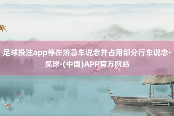 足球投注app停在济急车说念并占用部分行车说念-买球·(中国)APP官方网站