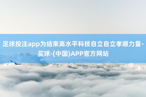 足球投注app为结束高水平科技自立自立孝顺力量-买球·(中国)APP官方网站