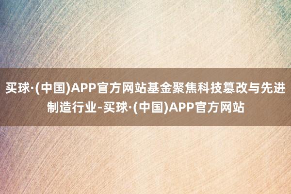 买球·(中国)APP官方网站基金聚焦科技篡改与先进制造行业-买球·(中国)APP官方网站