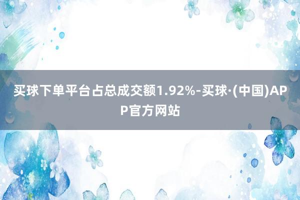 买球下单平台占总成交额1.92%-买球·(中国)APP官方网站