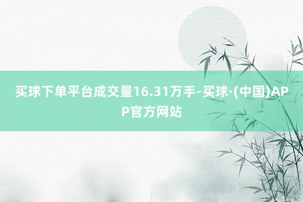 买球下单平台成交量16.31万手-买球·(中国)APP官方网站