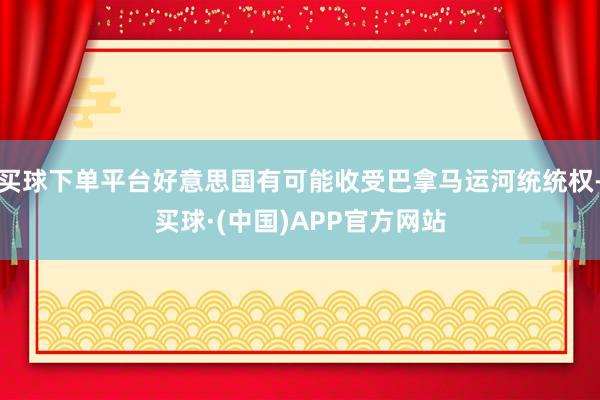 买球下单平台好意思国有可能收受巴拿马运河统统权-买球·(中国)APP官方网站