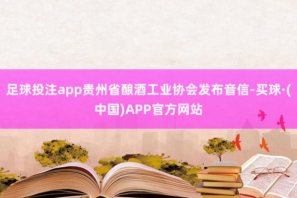 足球投注app贵州省酿酒工业协会发布音信-买球·(中国)APP官方网站