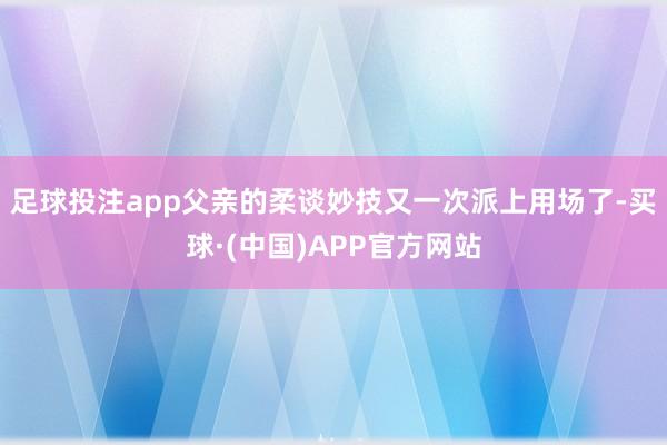 足球投注app父亲的柔谈妙技又一次派上用场了-买球·(中国)APP官方网站