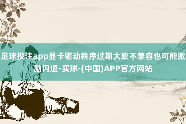 足球投注app显卡驱动秩序过期大致不兼容也可能激励闪退-买球·(中国)APP官方网站